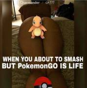When you about to smash but pokemon go is life.